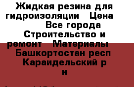 Жидкая резина для гидроизоляции › Цена ­ 180 - Все города Строительство и ремонт » Материалы   . Башкортостан респ.,Караидельский р-н